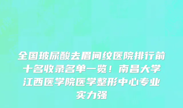 全国玻尿酸去眉间纹医院排行前十名收录名单一览!南昌大学江西医学院医学整形中心专业实力强