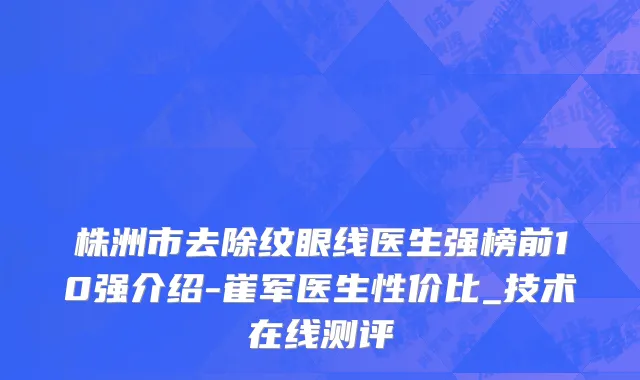 株洲市去除纹眼线医生强榜前10强介绍-崔军医生性价比_技术在线测评
