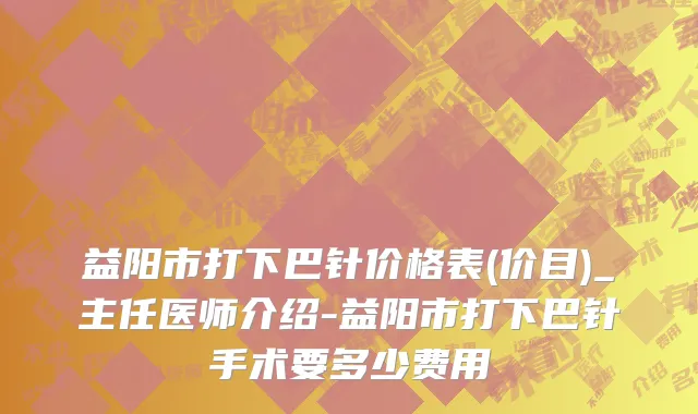 益阳市打下巴针价格表(价目)_主任医师介绍-益阳市打下巴针手术要多少费用