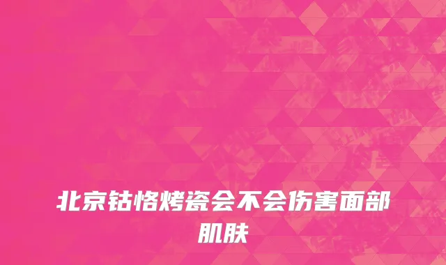 北京钴恪烤瓷会不会伤害面部肌肤