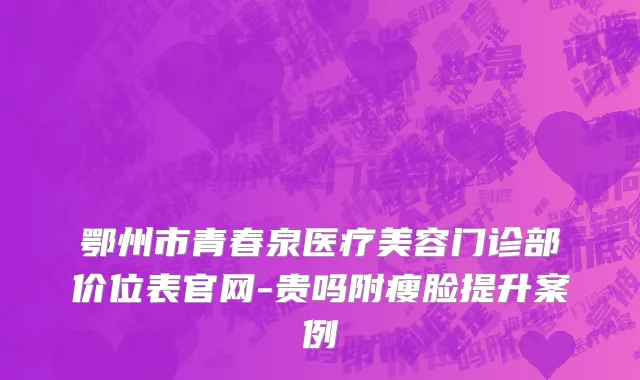 鄂州市青春泉医疗美容门诊部价位表官网-贵吗附瘦脸提升案例