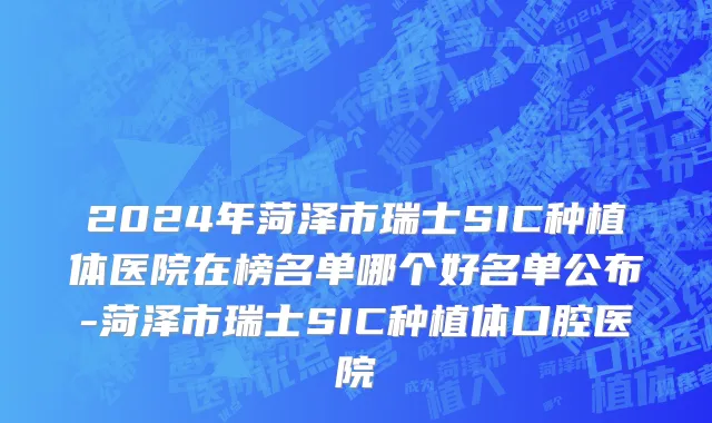 2024年菏泽市瑞士SIC种植体医院在榜名单哪个好名单公布-菏泽市瑞士SIC种植体口腔医院