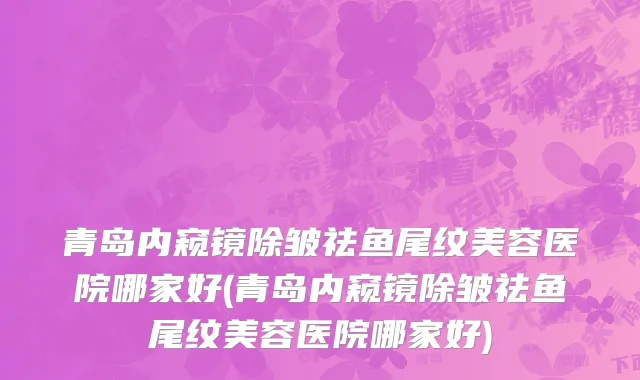 青岛内窥镜除皱祛鱼尾纹美容医院哪家好(青岛内窥镜除皱祛鱼尾纹美容医院哪家好)