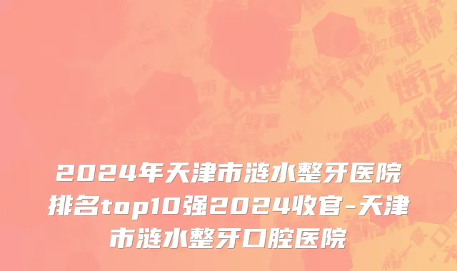 2024年天津市涟水整牙医院排名top10强2024收官-天津市涟水整牙口腔医院