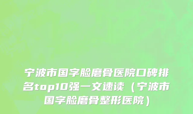 宁波市国字脸磨骨医院口碑排名top10强一文速读（宁波市国字脸磨骨整形医院）