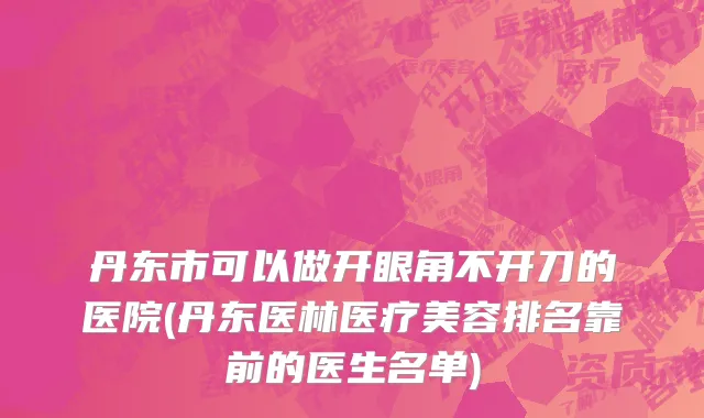 丹东市可以做开眼角不开刀的医院(丹东医林医疗美容排名靠前的医生名单)