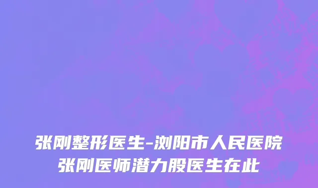 张刚整形医生-浏阳市人民医院张刚医师潜力股医生在此