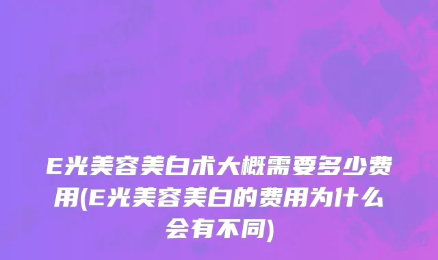 E光美容美白术大概需要多少费用(E光美容美白的费用为什么会有不同)