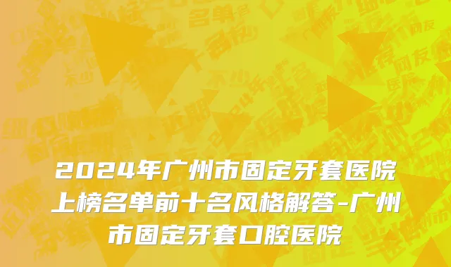 2024年广州市固定牙套医院上榜名单前十名风格解答-广州市固定牙套口腔医院