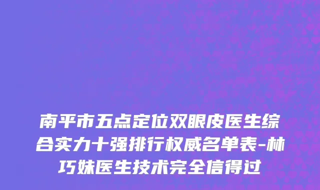 南平市五点定位双眼皮医生综合实力十强排行权威名单表-林巧妹医生技术完全信得过