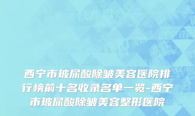 西宁市玻尿酸除皱美容医院排行榜前十名收录名单一览-西宁市玻尿酸除皱美容整形医院