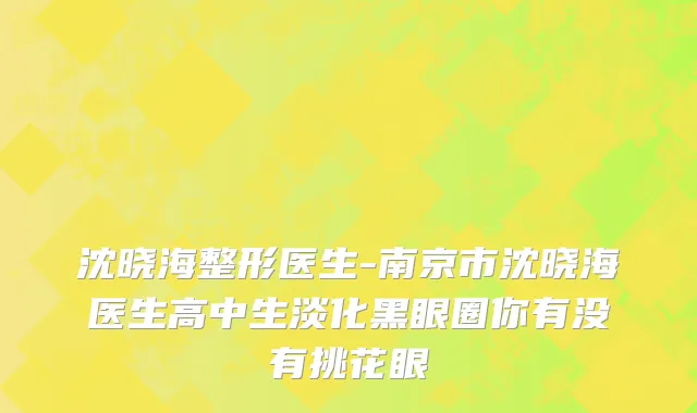 沈晓海整形医生-南京市沈晓海医生高中生淡化黑眼圈你有没有挑花眼