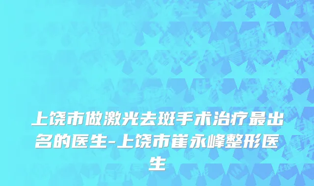 上饶市做激光去斑手术治疗最出名的医生-上饶市崔永峰整形医生