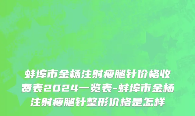 蚌埠市金杨注射瘦腿针价格收费表2024一览表-蚌埠市金杨注射瘦腿针整形价格是怎样