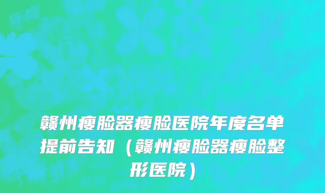 赣州瘦脸器瘦脸医院年度名单提前告知(赣州瘦脸器瘦脸整形医院)