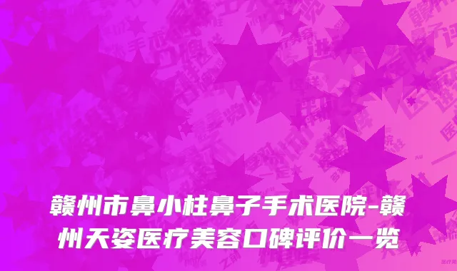 赣州市鼻小柱鼻子手术医院-赣州天姿医疗美容口碑评价一览