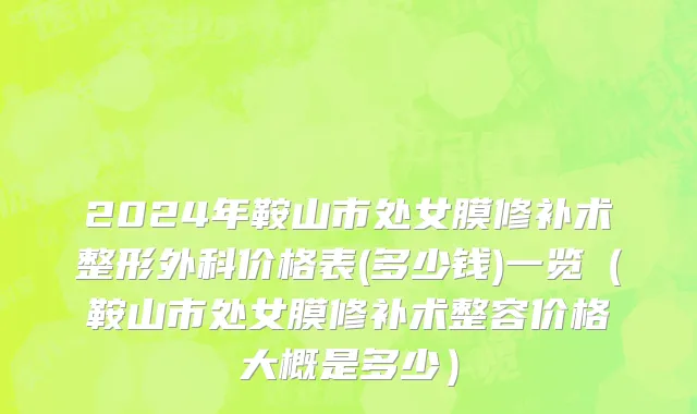 2024年鞍山市处女膜修补术整形外科价格表(多少钱)一览（鞍山市处女膜修补术整容价格大概是多少）
