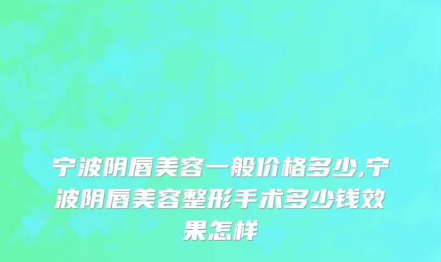 宁波阴唇美容一般价格多少,宁波阴唇美容整形手术多少钱效果怎样