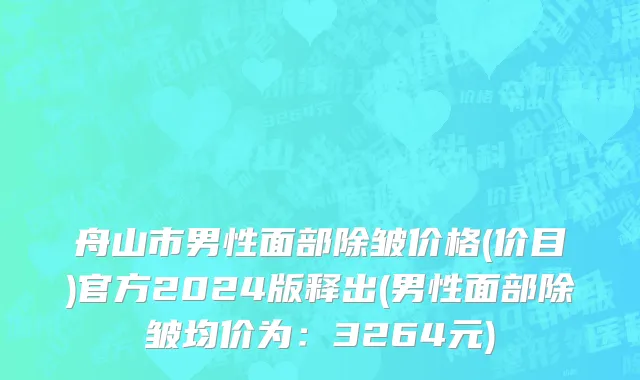 舟山市男性面部除皱价格(价目)官方2024版释出(男性面部除皱均价为：3264元)