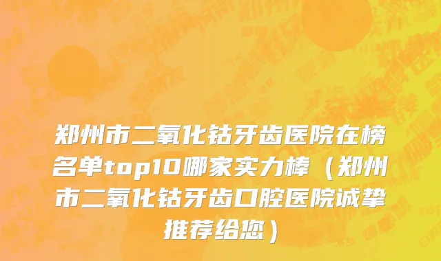 郑州市二氧化钴牙齿医院在榜名单top10哪家实力棒（郑州市二氧化钴牙齿口腔医院诚挚推荐给您）