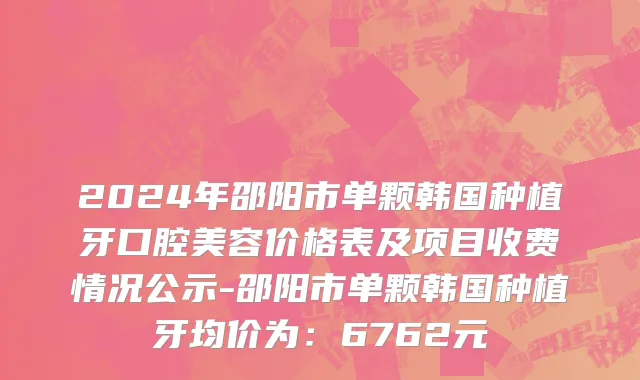 2024年邵阳市单颗韩国种植牙口腔美容价格表及项目收费情况公示-邵阳市单颗韩国种植牙均价为：6762元