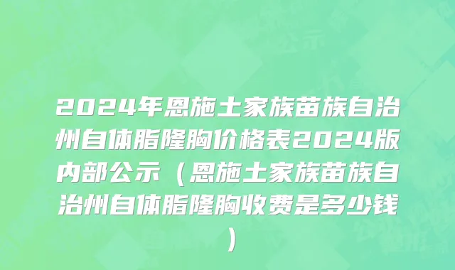 2024年恩施土家族苗族自治州自体脂隆胸价格表2024版内部公示（恩施土家族苗族自治州自体脂隆胸收费是多少钱）