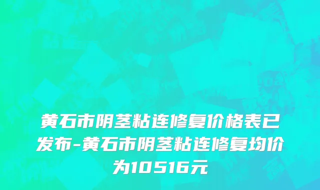 黄石市阴茎粘连修复价格表已发布-黄石市阴茎粘连修复均价为10516元