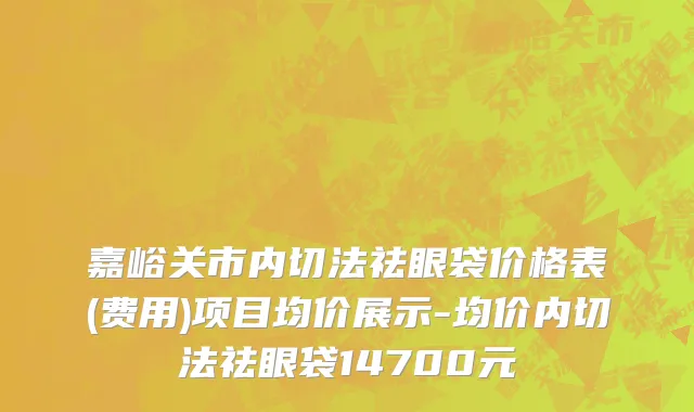 嘉峪关市内切法祛眼袋价格表(费用)项目均价展示-均价内切法祛眼袋14700元