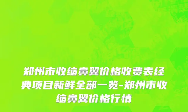 郑州市收缩鼻翼价格收费表经典项目新鲜全部一览-郑州市收缩鼻翼价格行情