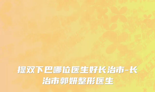 提双下巴哪位医生好长治市-长治市郭妍整形医生