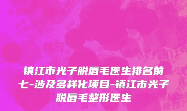 镇江市光子脱唇毛医生排名前七-涉及多样化项目-镇江市光子脱唇毛整形医生