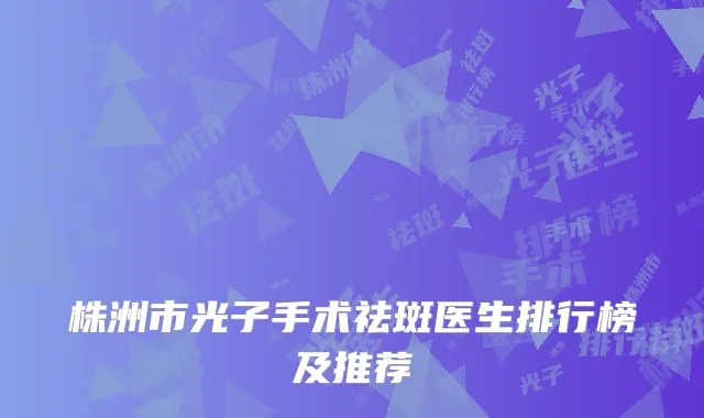 株洲市光子手术祛斑医生排行榜及推荐