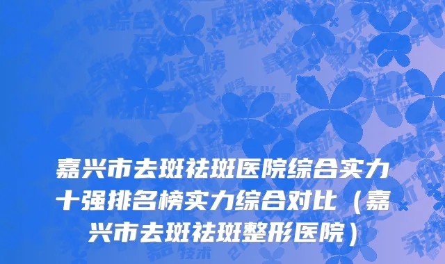 嘉兴市去斑祛斑医院综合实力十强排名榜实力综合对比（嘉兴市去斑祛斑整形医院）