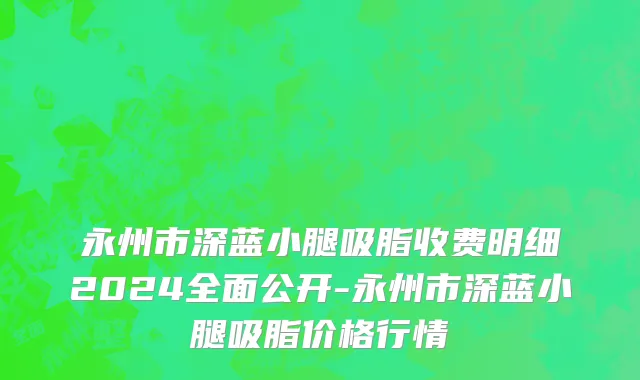 永州市深蓝小腿吸脂收费明细2024全面公开-永州市深蓝小腿吸脂价格行情