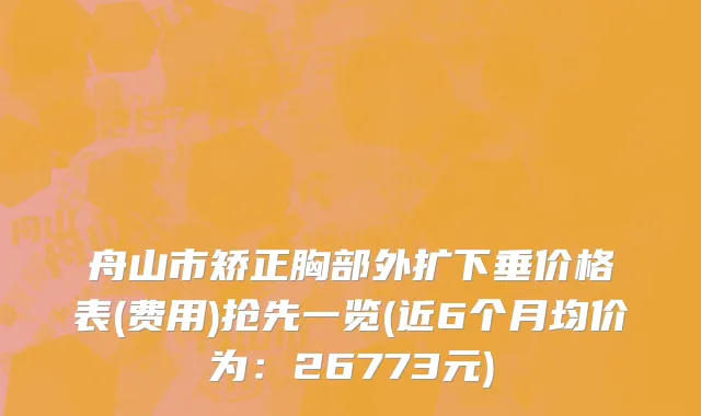 舟山市矫正胸部外扩下垂价格表(费用)抢先一览(近6个月均价为：26773元)