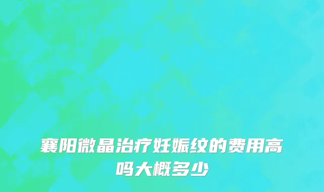 襄阳微晶治疗妊娠纹的费用高吗大概多少