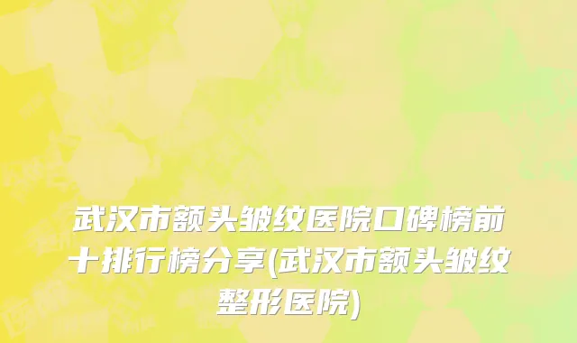 武汉市额头皱纹医院口碑榜前十排行榜分享(武汉市额头皱纹整形医院)