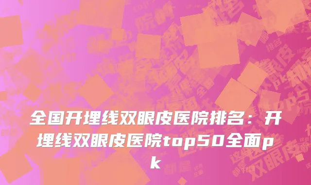 全国开埋线双眼皮医院排名：开埋线双眼皮医院top50全面pk