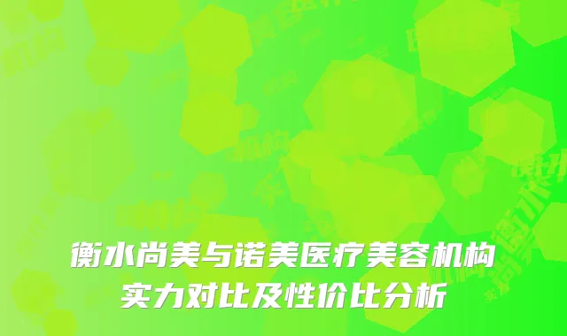 衡水尚美与诺美医疗美容机构实力对比及性价比分析