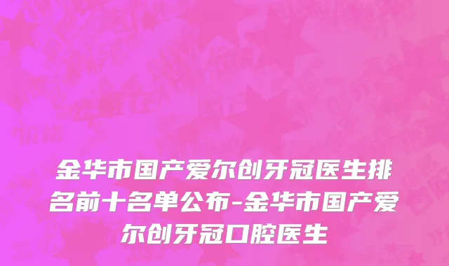 金华市国产爱尔创牙冠医生排名前十名单公布-金华市国产爱尔创牙冠口腔医生