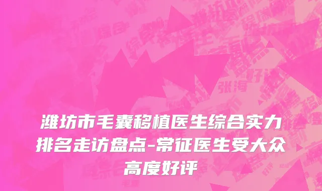 潍坊市毛囊移植医生综合实力排名走访盘点-常征医生受大众高度好评