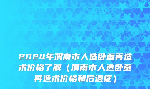 2024年渭南市人造卧蚕再造术价格了解（渭南市人造卧蚕再造术价格和后遗症）