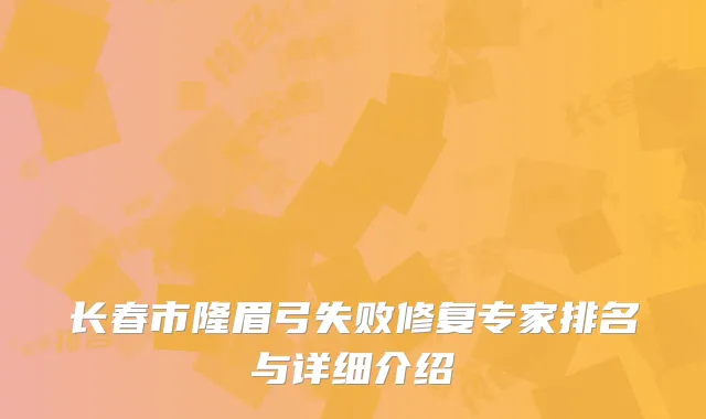 长春市隆眉弓失败修复专家排名与详细介绍