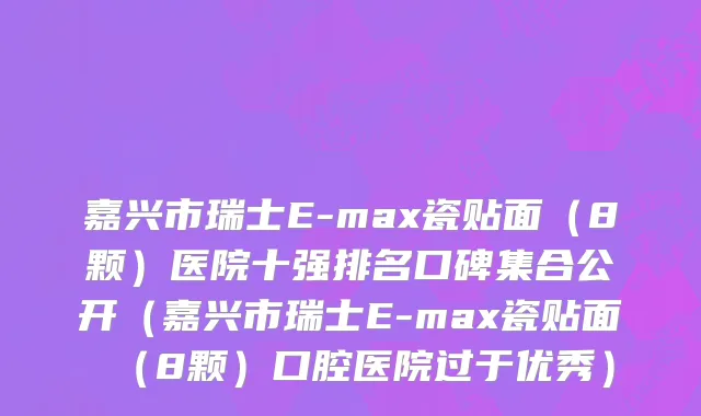 嘉兴市瑞士E-max瓷贴面（8颗）医院十强排名口碑集合公开（嘉兴市瑞士E-max瓷贴面（8颗）口腔医院过于优秀）