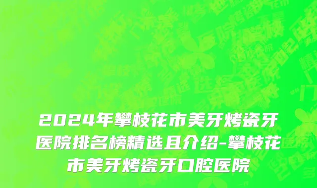 2024年攀枝花市美牙烤瓷牙医院排名榜精选且介绍-攀枝花市美牙烤瓷牙口腔医院