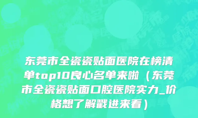 东莞市全瓷瓷贴面医院在榜清单top10良心名单来啦（东莞市全瓷瓷贴面口腔医院实力_价格想了解戳进来看）