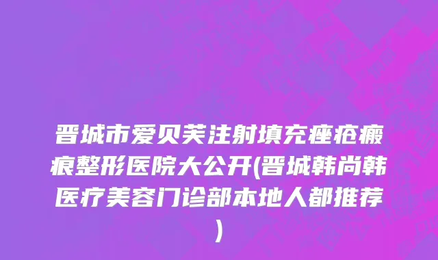 晋城市爱贝芙注射填充痤疮瘢痕整形医院大公开(晋城韩尚韩医疗美容门诊部本地人都推荐)