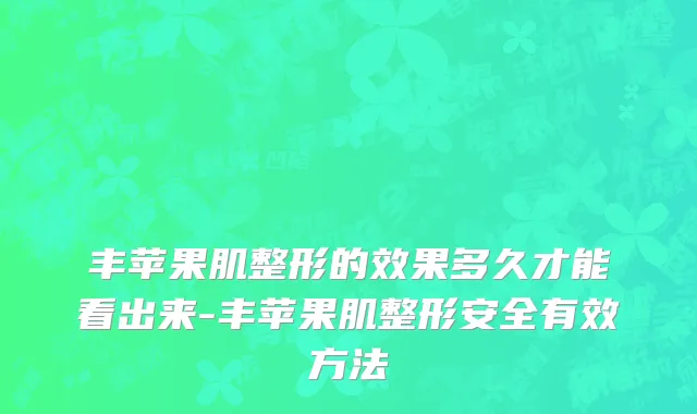丰苹果肌整形的效果多久才能看出来-丰苹果肌整形安全有效方法
