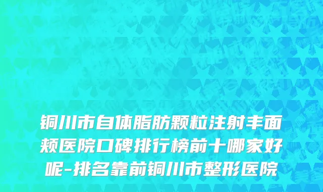 铜川市自体脂肪颗粒注射丰面颊医院口碑排行榜前十哪家好呢-排名靠前铜川市整形医院