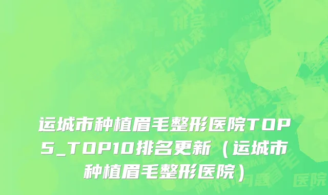 运城市种植眉毛整形医院TOP5_TOP10排名更新（运城市种植眉毛整形医院）